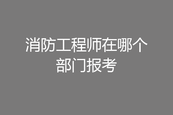 消防工程师在哪个部门报考