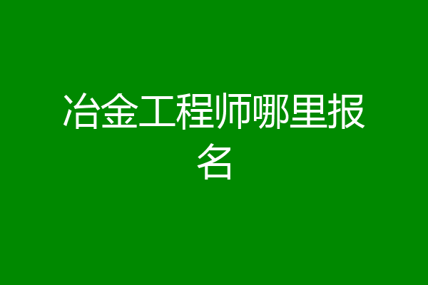 冶金工程师哪里报名