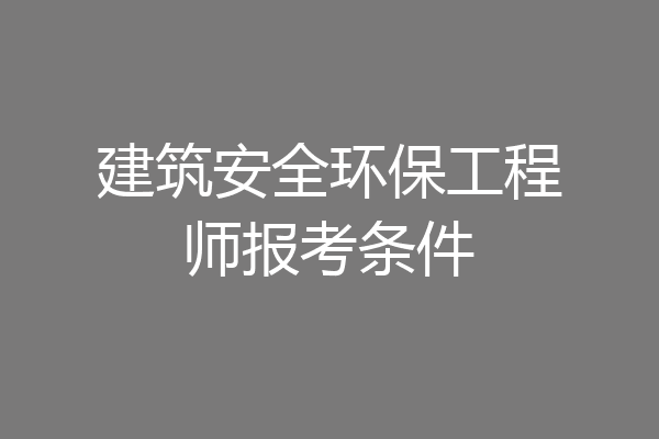 建筑安全环保工程师报考条件