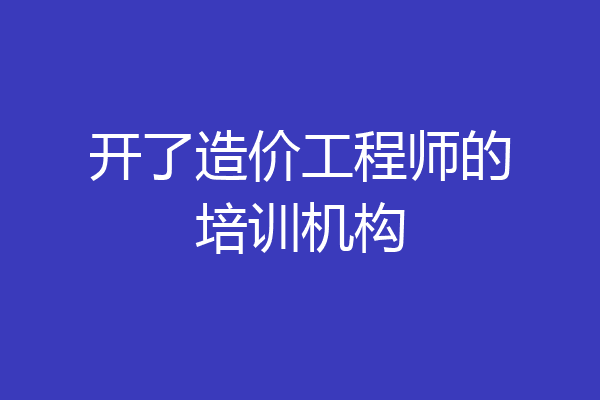 开了造价工程师的培训机构