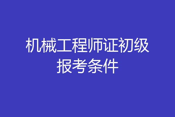 机械工程师证初级报考条件