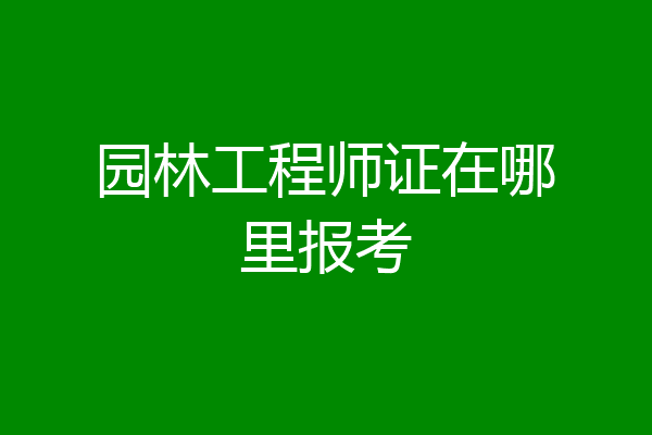 园林工程师证在哪里报考