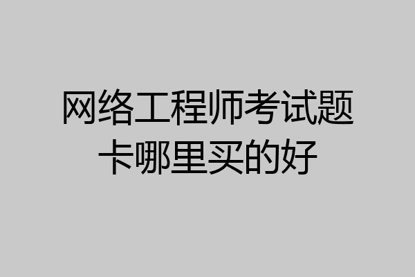 网络工程师考试题卡哪里买的好