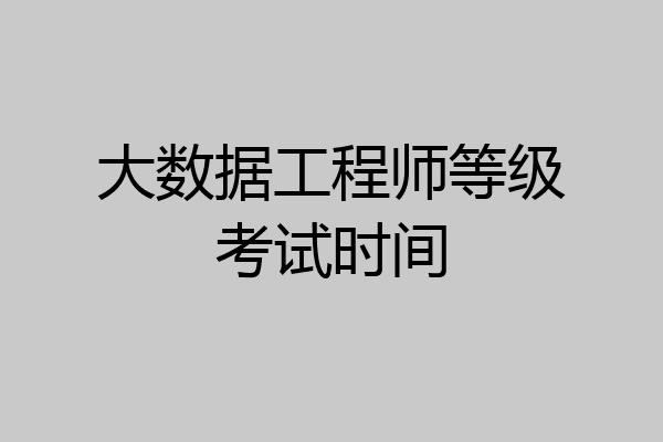 大数据工程师等级考试时间