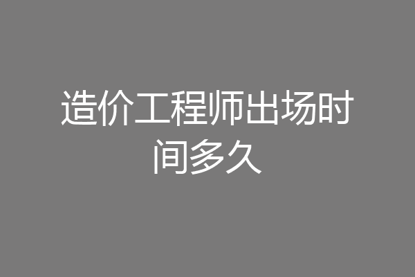 造价工程师出场时间多久