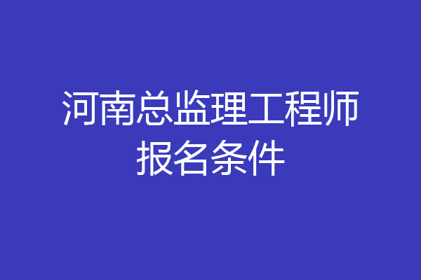河南总监理工程师报名条件