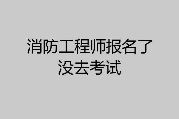 消防工程师报名了没去考试
