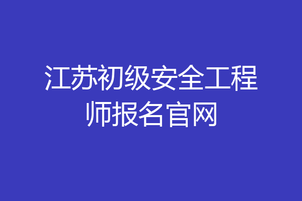江苏初级安全工程师报名官网
