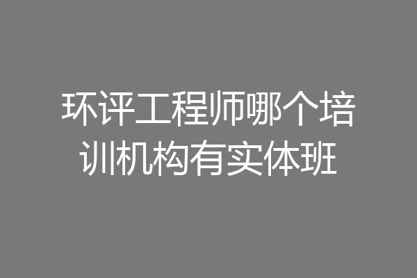 环评工程师哪个培训机构有实体班