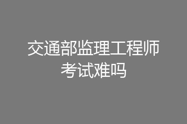 交通部监理工程师考试难吗
