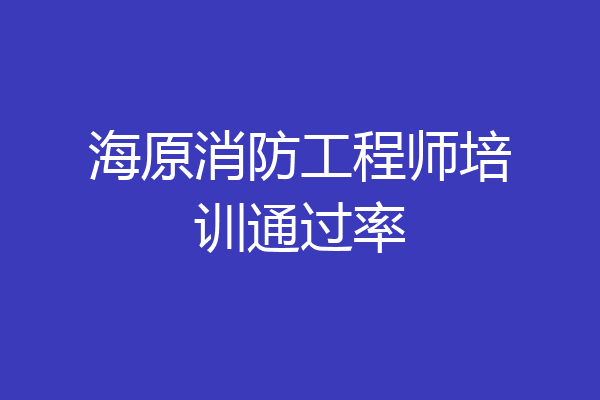 海原消防工程师培训通过率