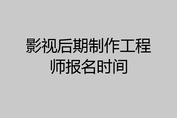 影视后期制作工程师报名时间