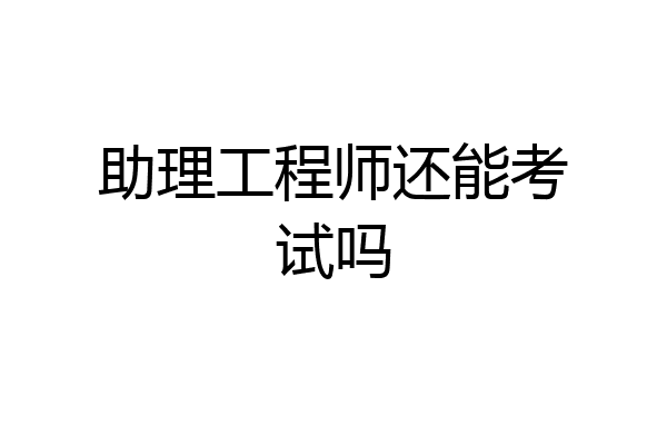 助理工程师还能考试吗
