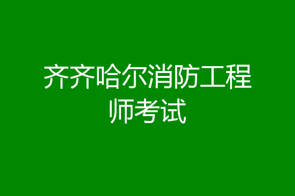 齐齐哈尔消防工程师考试