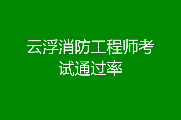 云浮消防工程师考试通过率