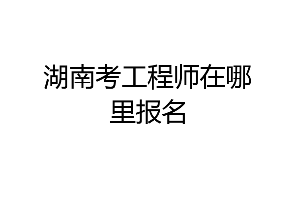 湖南考工程师在哪里报名