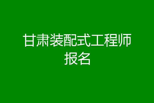 甘肃装配式工程师报名
