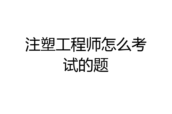 注塑工程师怎么考试的题