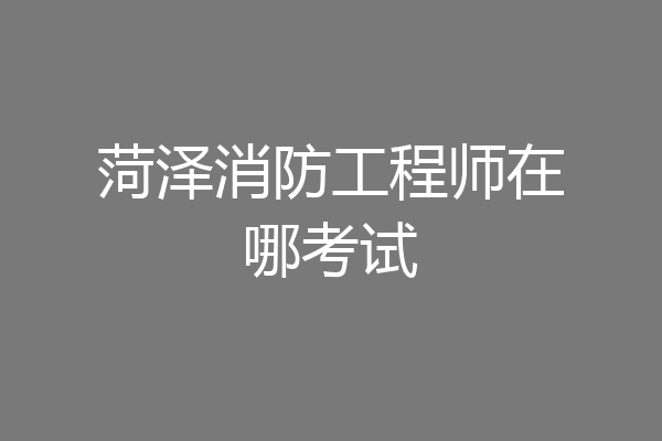 菏泽消防工程师在哪考试