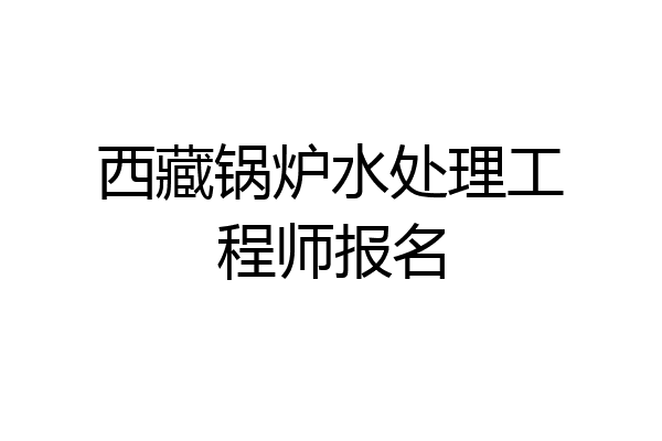 西藏锅炉水处理工程师报名