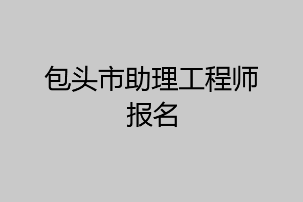 包头市助理工程师报名