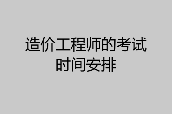造价工程师的考试时间安排
