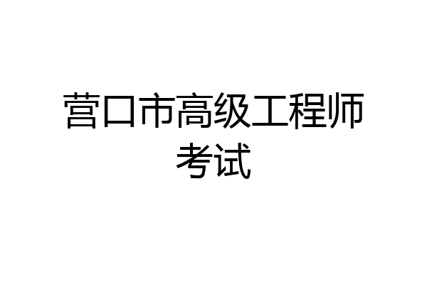 营口市高级工程师考试