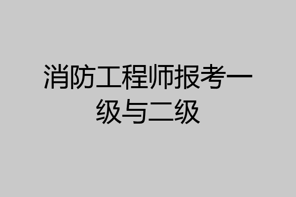 消防工程师报考一级与二级
