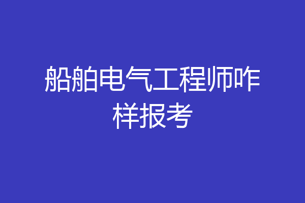 船舶电气工程师咋样报考