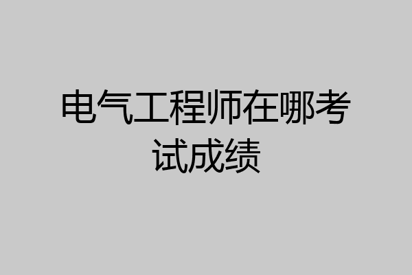 电气工程师在哪考试成绩