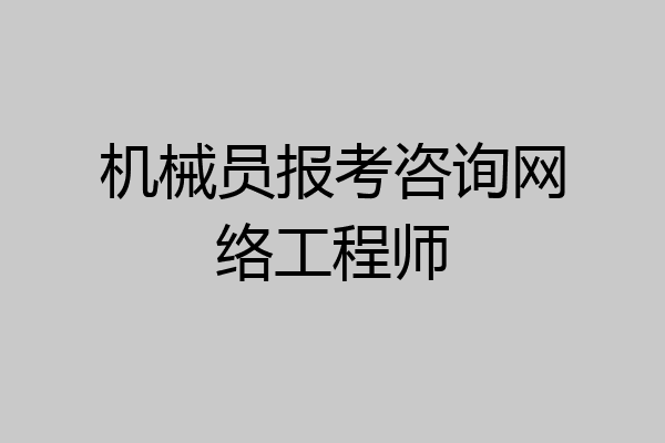 机械员报考咨询网络工程师