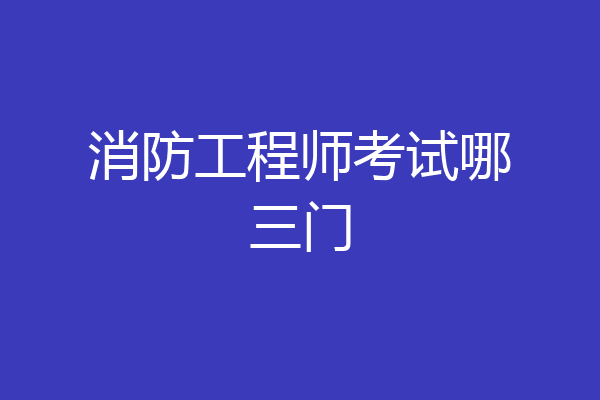 消防工程师考试哪三门