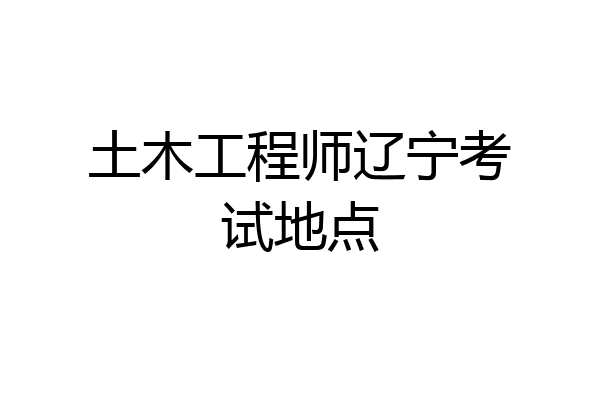 土木工程师辽宁考试地点