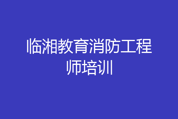 临湘教育消防工程师培训