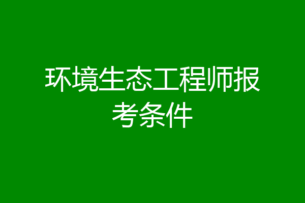 环境生态工程师报考条件