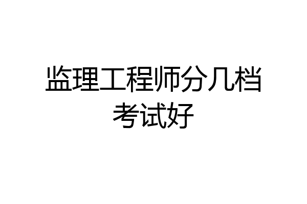 监理工程师分几档考试好