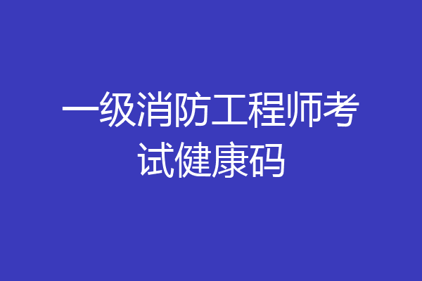 一级消防工程师考试健康码