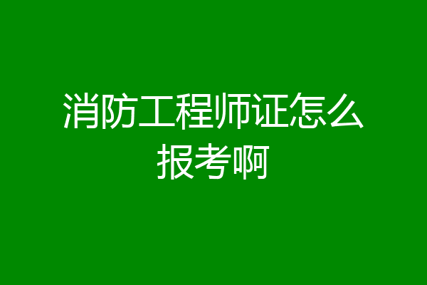 消防工程师证怎么报考啊