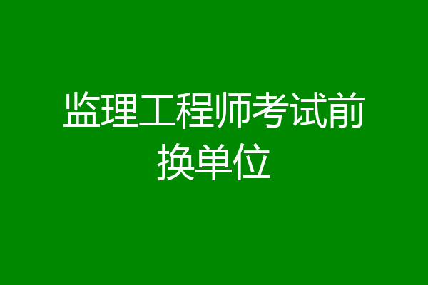 监理工程师考试前换单位