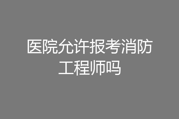 医院允许报考消防工程师吗