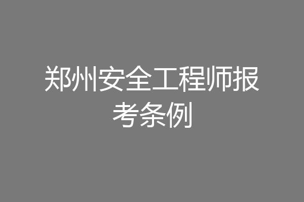 郑州安全工程师报考条例