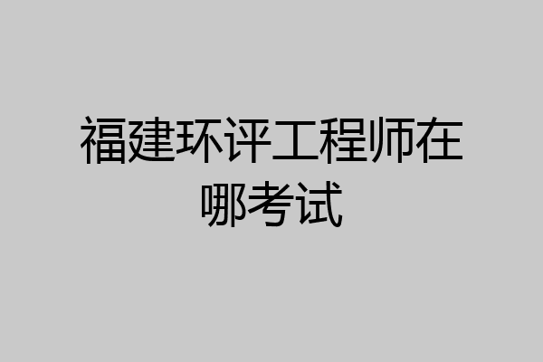 福建环评工程师在哪考试