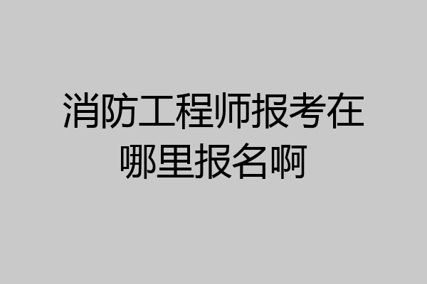 消防工程师报考在哪里报名啊