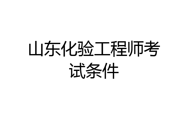 山东化验工程师考试条件