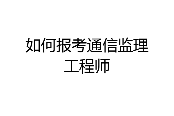 如何报考通信监理工程师