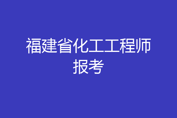 福建省化工工程师报考
