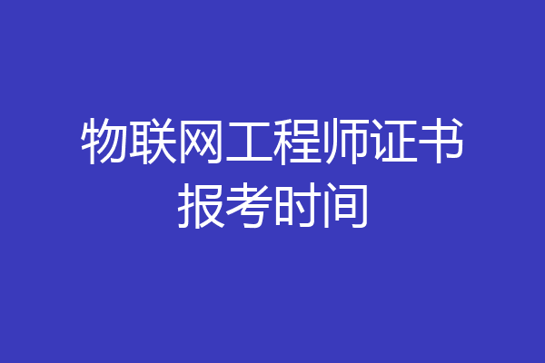 物联网工程师证书报考时间
