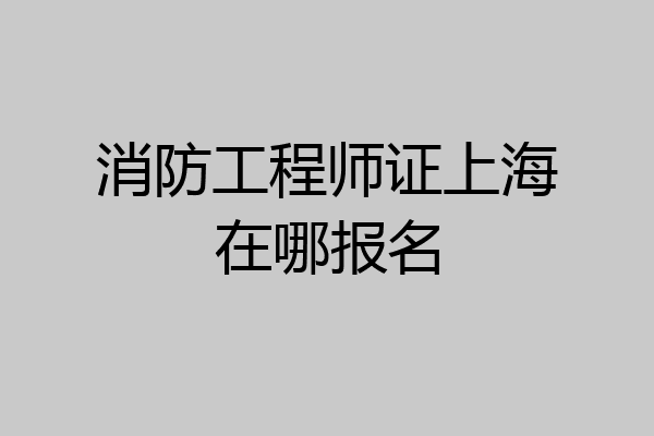 消防工程师证上海在哪报名