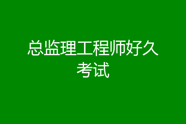 总监理工程师好久考试
