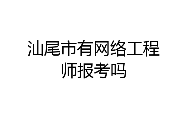 汕尾市有网络工程师报考吗